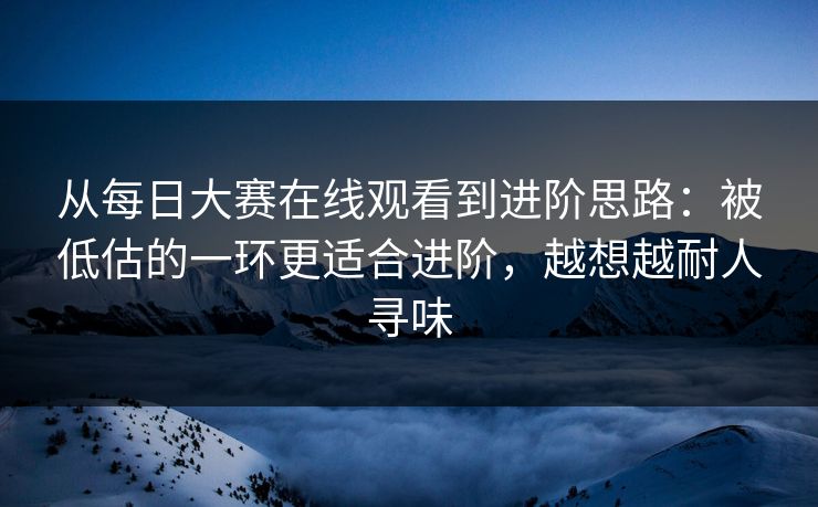 从<strong>每日大赛</strong>在线观看到进阶思路：被低估的一环更适合进阶，越想越耐人寻味