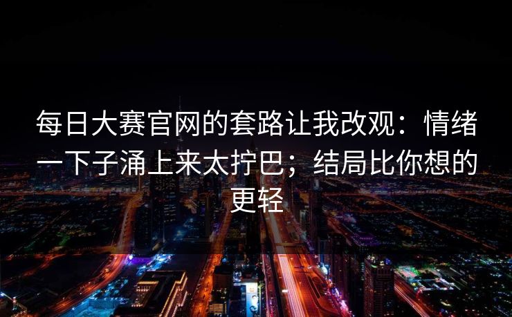 <strong>每日大赛</strong>官网的套路让我改观：情绪一下子涌上来太拧巴；结局比你想的更轻