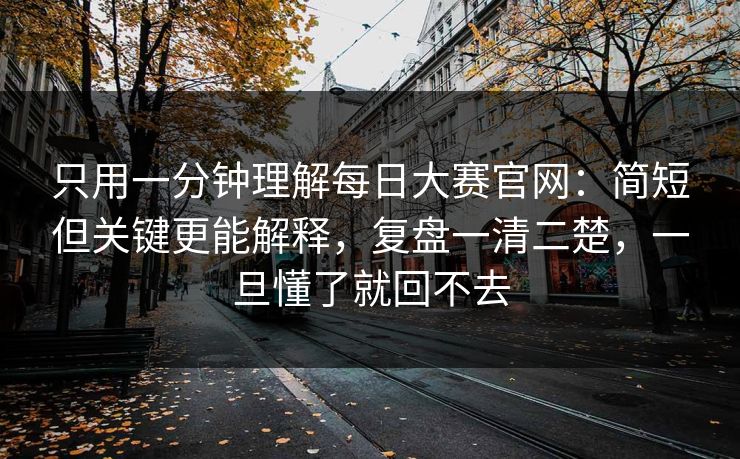 只用一分钟理解<strong>每日大赛</strong>官网：简短但关键更能解释，复盘一清二楚，一旦懂了就回不去