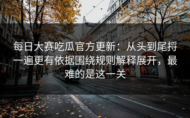 <strong>每日大赛</strong>吃瓜官方更新：从头到尾捋一遍更有依据围绕规则解释展开，最难的是这一关