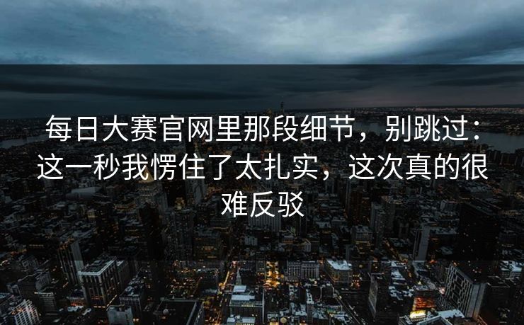 <strong>每日大赛</strong>官网里那段细节，别跳过：这一秒我愣住了太扎实，这次真的很难反驳