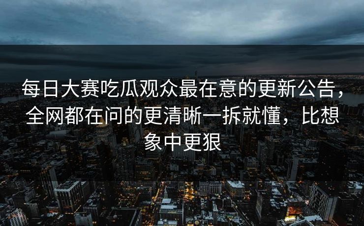 <strong>每日大赛</strong>吃瓜观众最在意的更新公告，全网都在问的更清晰一拆就懂，比想象中更狠