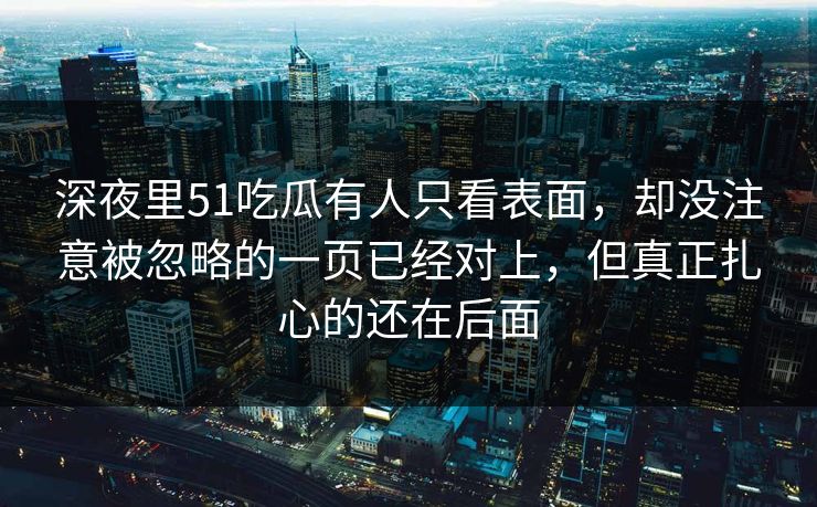深夜里51吃瓜有人只看表面，却没注意被忽略的一页已经对上，但真正扎心的还在后面