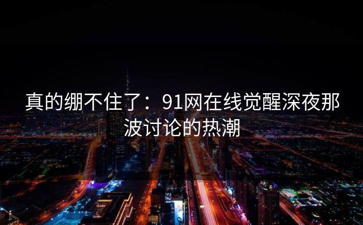 真的绷不住了：91网在线觉醒深夜那波讨论的热潮